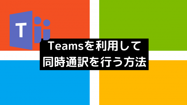 Microsoft Teamsを使って同時通訳を行う方法を徹底解説説