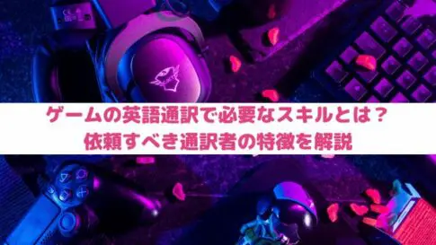 ゲーム業界の英語通訳で必要なスキルとは？依頼すべき通訳者の特徴を解説