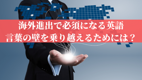 海外進出で必須になる英語｜言葉の壁を乗り越えるためには？