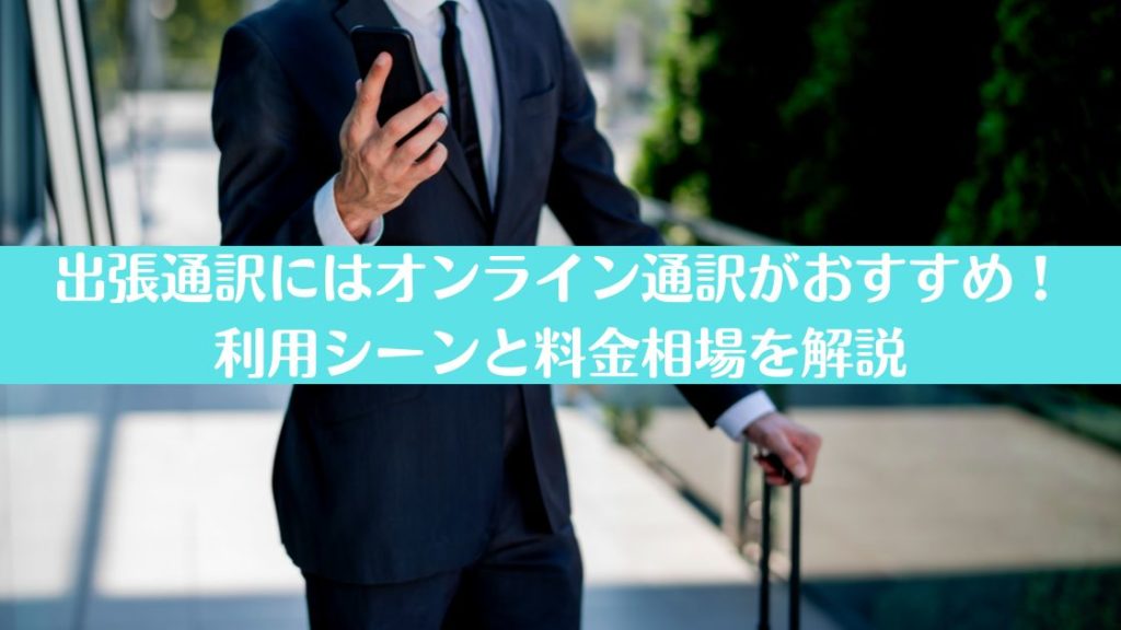 出張通訳にはオンライン通訳がおすすめ！利用シーンと料金相場を解説