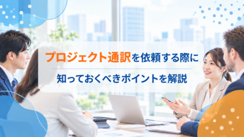 プロジェクト通訳を依頼する際に知っておくべきポイントを解説