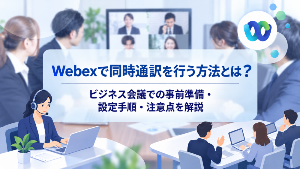 Webexで同時通訳を行う方法とは?ビジネス会議での事前準備・設定手順・注意点を解説